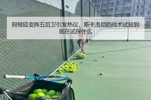 阿根廷变阵五后卫引发热议，斯卡洛尼的战术试验到底在试探什么